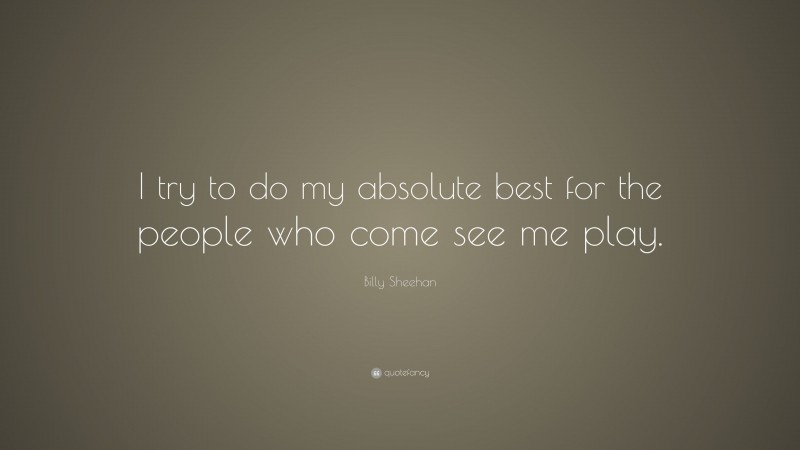 Billy Sheehan Quote: “I try to do my absolute best for the people who come see me play.”