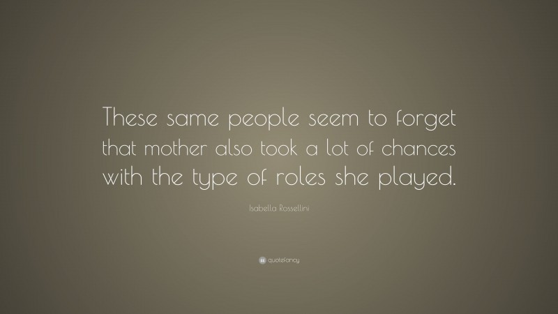 Isabella Rossellini Quote: “These same people seem to forget that mother also took a lot of chances with the type of roles she played.”