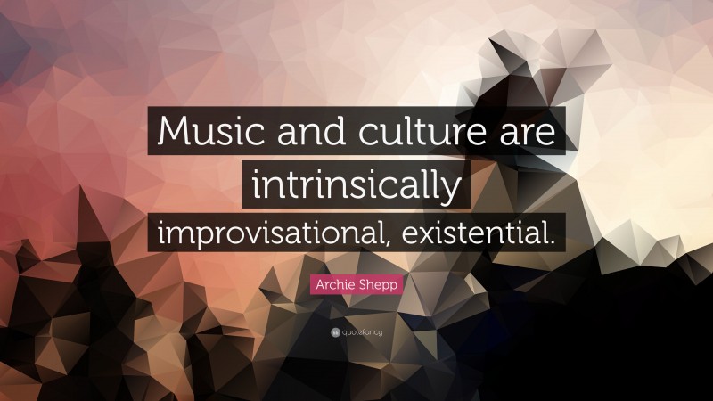 Archie Shepp Quote: “Music and culture are intrinsically improvisational, existential.”