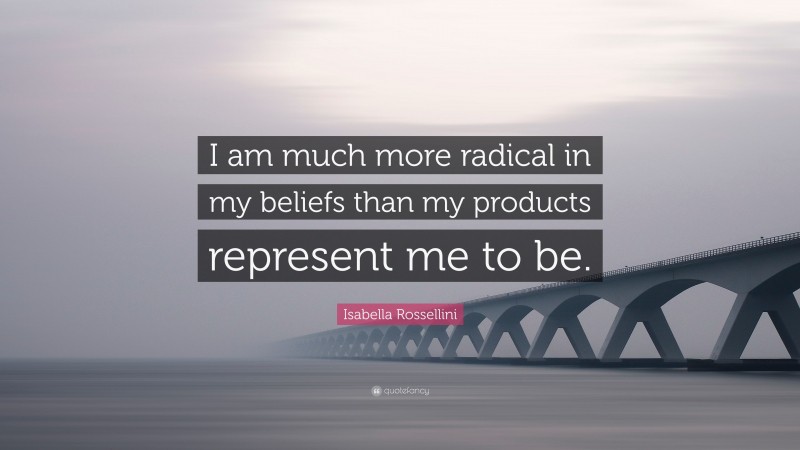 Isabella Rossellini Quote: “I am much more radical in my beliefs than my products represent me to be.”