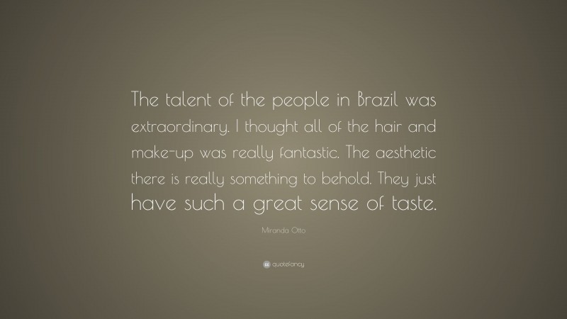 Miranda Otto Quote: “The talent of the people in Brazil was extraordinary. I thought all of the hair and make-up was really fantastic. The aesthetic there is really something to behold. They just have such a great sense of taste.”