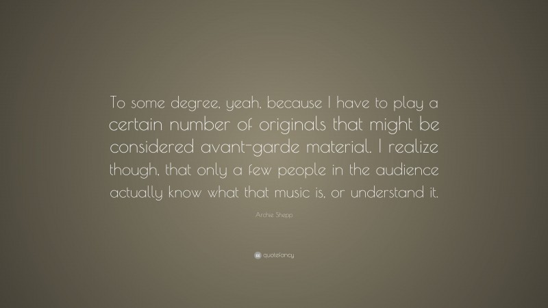 Archie Shepp Quote: “To some degree, yeah, because I have to play a certain number of originals that might be considered avant-garde material. I realize though, that only a few people in the audience actually know what that music is, or understand it.”