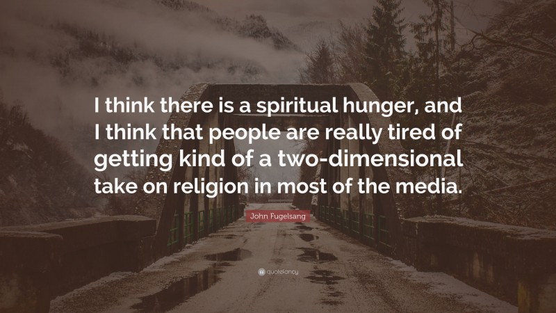 John Fugelsang Quote: “I think there is a spiritual hunger, and I think that people are really tired of getting kind of a two-dimensional take on religion in most of the media.”