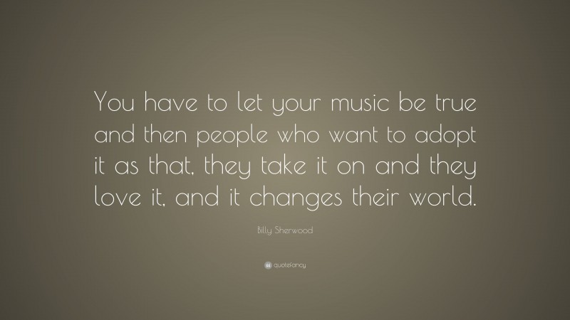 Billy Sherwood Quote: “You have to let your music be true and then people who want to adopt it as that, they take it on and they love it, and it changes their world.”