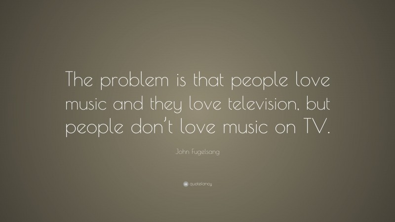 John Fugelsang Quote: “The problem is that people love music and they love television, but people don’t love music on TV.”