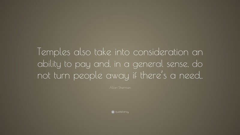 Allan Sherman Quote: “Temples also take into consideration an ability to pay and, in a general sense, do not turn people away if there’s a need,.”