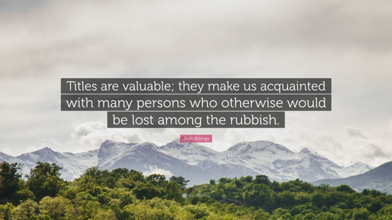 Josh Billings Quote: “Titles are valuable; they make us acquainted with many persons who otherwise would be lost among the rubbish.”