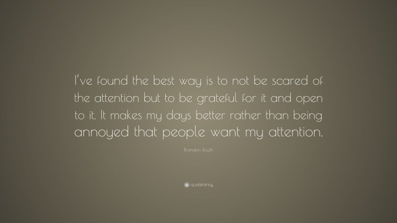 Brandon Routh Quote: “I’ve found the best way is to not be scared of the attention but to be grateful for it and open to it. It makes my days better rather than being annoyed that people want my attention.”