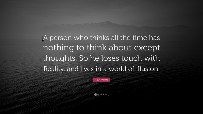 Alan Watts Quote: “A person who thinks all the time has nothing to think about except thoughts. So he loses touch with Reality, and lives in a world of illusion.”