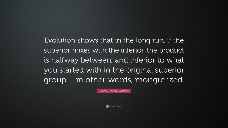 George Lincoln Rockwell Quote: “Evolution shows that in the long run, if the superior mixes with the inferior, the product is halfway between, and inferior to what you started with in the original superior group – in other words, mongrelized.”