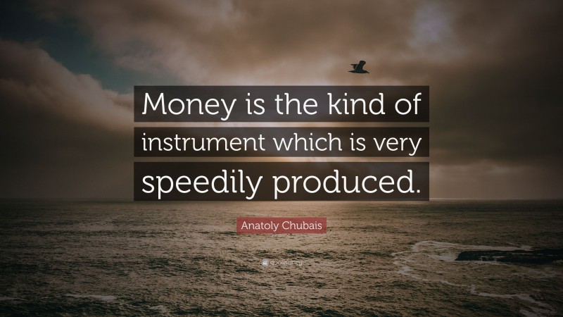 Anatoly Chubais Quote: “Money is the kind of instrument which is very speedily produced.”