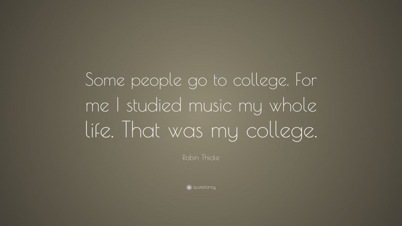Robin Thicke Quote: “Some people go to college. For me I studied music my whole life. That was my college.”