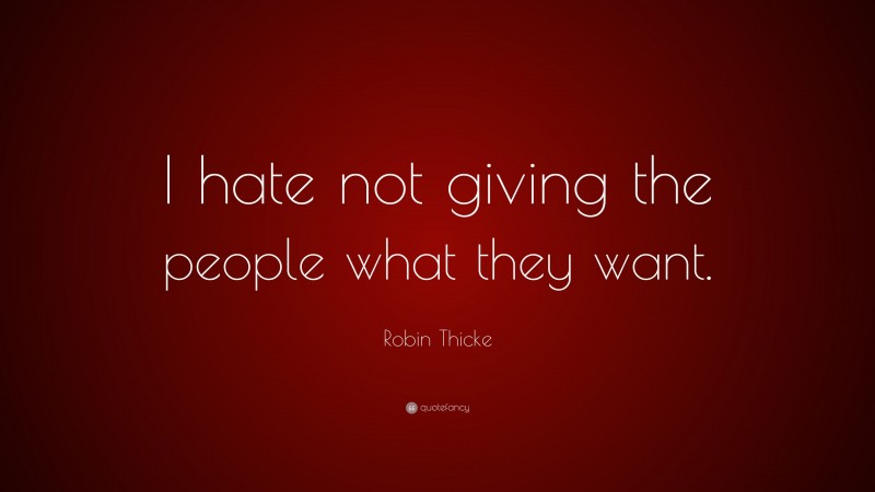 Robin Thicke Quote: “I hate not giving the people what they want.”
