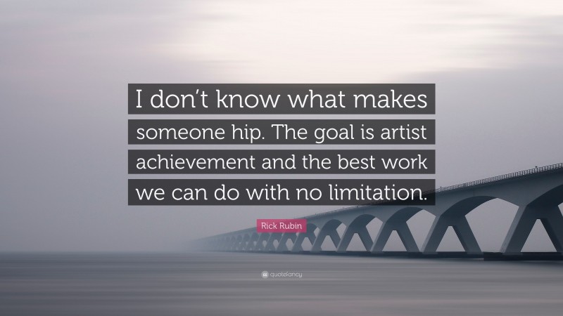 Rick Rubin Quote: “I don’t know what makes someone hip. The goal is artist achievement and the best work we can do with no limitation.”