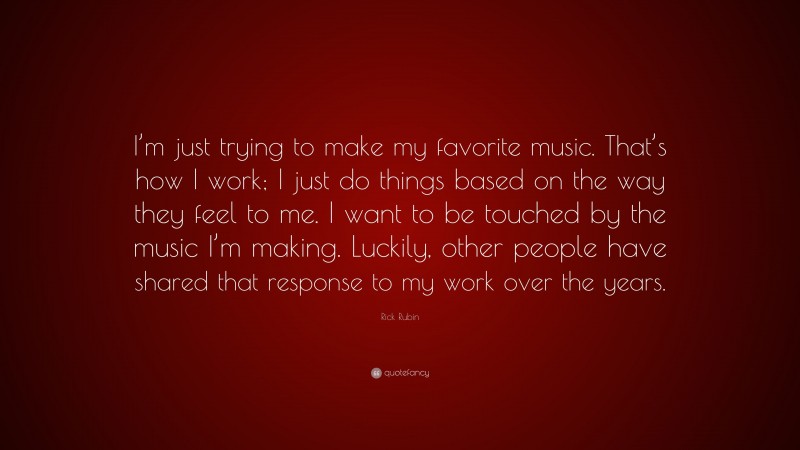 Rick Rubin Quote: “I’m just trying to make my favorite music. That’s how I work; I just do things based on the way they feel to me. I want to be touched by the music I’m making. Luckily, other people have shared that response to my work over the years.”