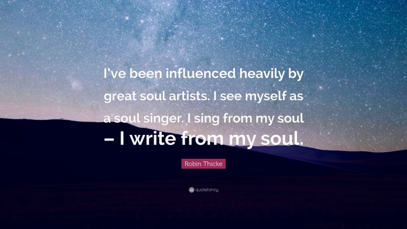 Robin Thicke Quote: “I’ve been influenced heavily by great soul artists. I see myself as a soul singer. I sing from my soul – I write from my soul.”