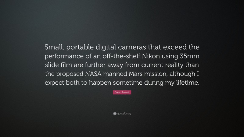 Galen Rowell Quote: “Small, portable digital cameras that exceed the performance of an off-the-shelf Nikon using 35mm slide film are further away from current reality than the proposed NASA manned Mars mission, although I expect both to happen sometime during my lifetime.”