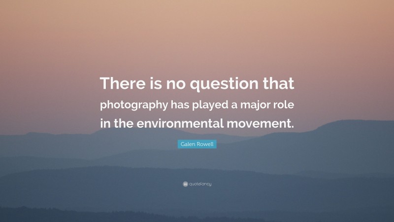 Galen Rowell Quote: “There is no question that photography has played a major role in the environmental movement.”