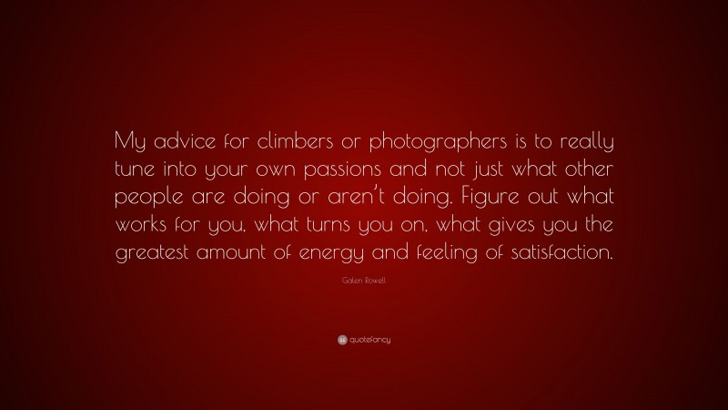 Galen Rowell Quote: “My advice for climbers or photographers is to really tune into your own passions and not just what other people are doing or aren’t doing. Figure out what works for you, what turns you on, what gives you the greatest amount of energy and feeling of satisfaction.”