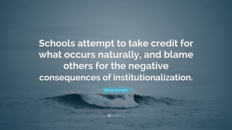 Denise Richards Quote: “Schools attempt to take credit for what occurs naturally, and blame others for the negative consequences of institutionalization.”