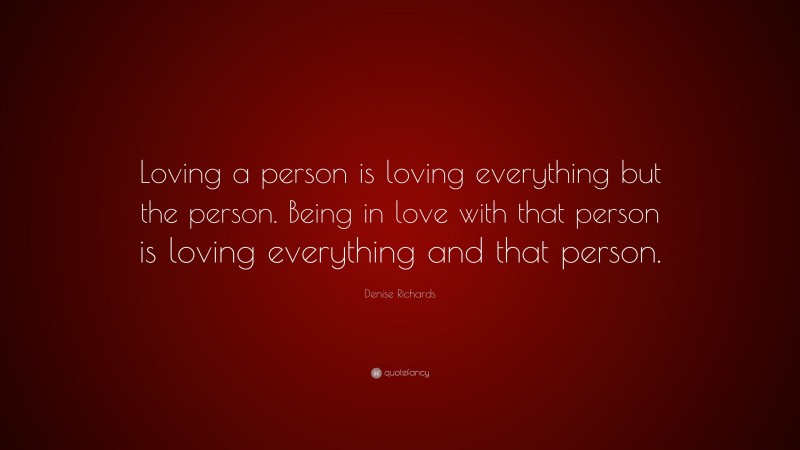 Denise Richards Quote: “Loving a person is loving everything but the person. Being in love with that person is loving everything and that person.”