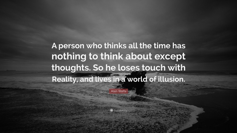 Alan Watts Quote: “A person who thinks all the time has nothing to think about except thoughts. So he loses touch with Reality, and lives in a world of illusion.”