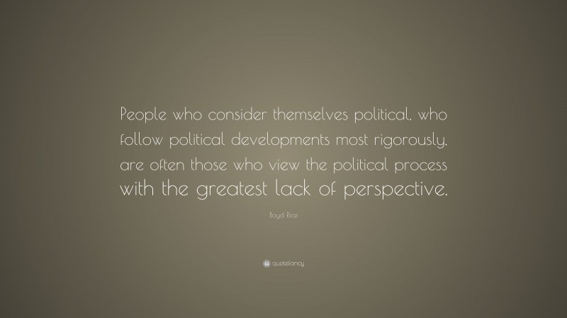 Boyd Rice Quote: “People who consider themselves political, who follow political developments most rigorously, are often those who view the political process with the greatest lack of perspective.”