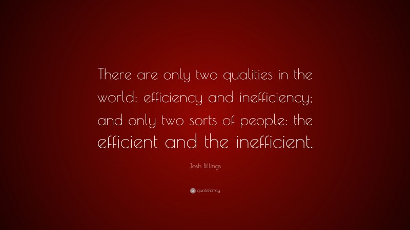 Josh Billings Quote: “There are only two qualities in the world: efficiency and inefficiency; and only two sorts of people: the efficient and the inefficient.”