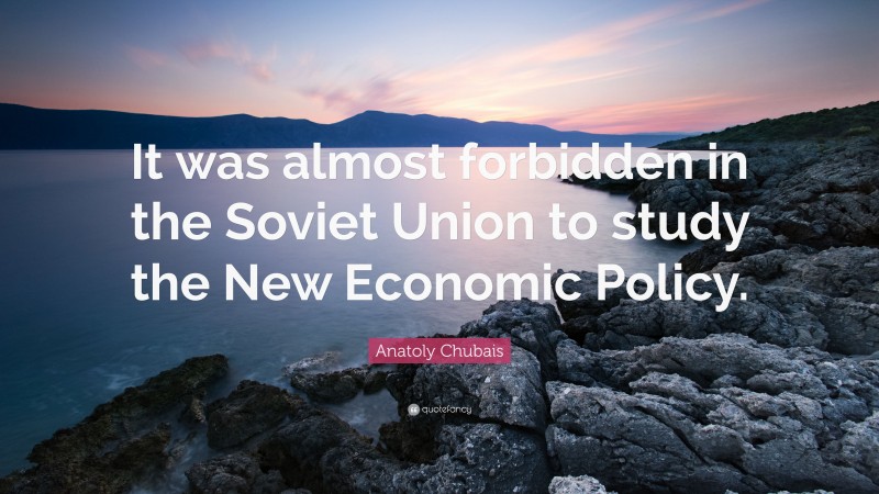 Anatoly Chubais Quote: “It was almost forbidden in the Soviet Union to study the New Economic Policy.”