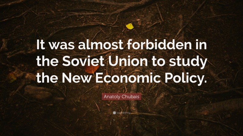 Anatoly Chubais Quote: “It was almost forbidden in the Soviet Union to study the New Economic Policy.”