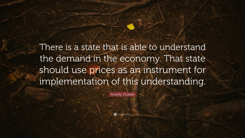Anatoly Chubais Quote: “There is a state that is able to understand the demand in the economy. That state should use prices as an instrument for implementation of this understanding.”