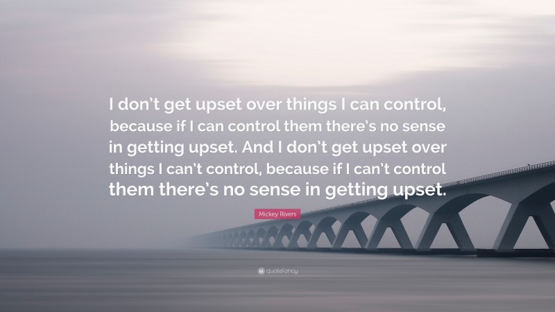 Mickey Rivers Quote: “I don’t get upset over things I can control, because if I can control them there’s no sense in getting upset. And I don’t get upset over things I can’t control, because if I can’t control them there’s no sense in getting upset.”