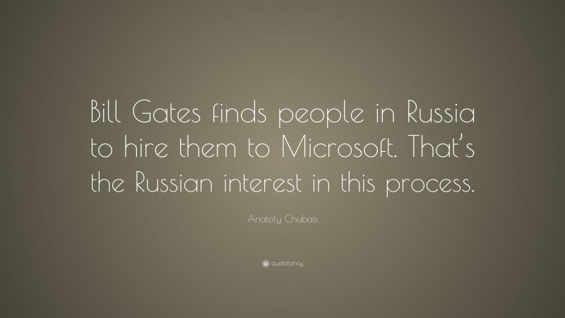 Anatoly Chubais Quote: “Bill Gates finds people in Russia to hire them to Microsoft. That’s the Russian interest in this process.”