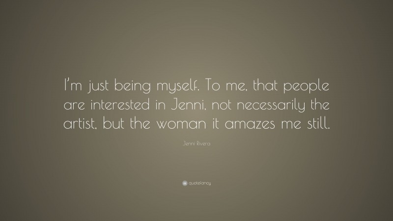 Jenni Rivera Quote: “I’m just being myself. To me, that people are interested in Jenni, not necessarily the artist, but the woman it amazes me still.”