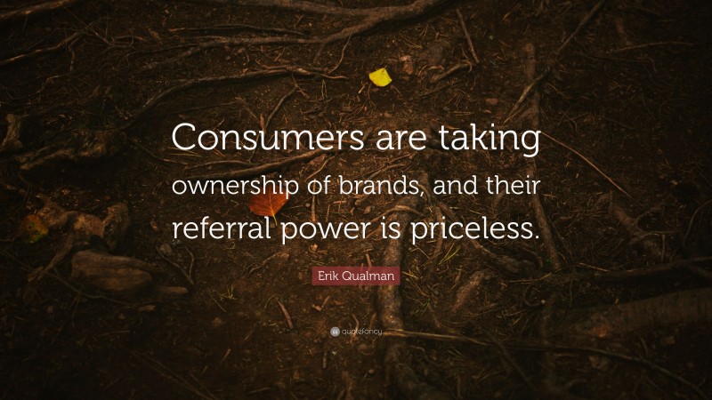 Erik Qualman Quote: “Consumers are taking ownership of brands, and their referral power is priceless.”