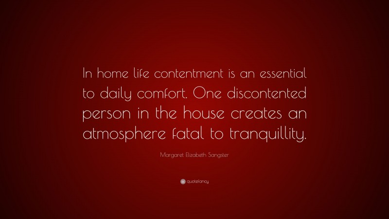 Margaret Elizabeth Sangster Quote: “In home life contentment is an essential to daily comfort. One discontented person in the house creates an atmosphere fatal to tranquillity.”
