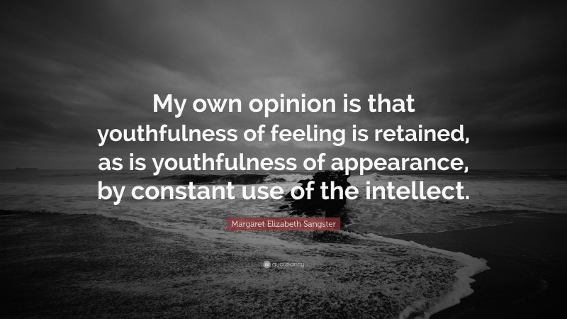 Margaret Elizabeth Sangster Quote: “My own opinion is that youthfulness of feeling is retained, as is youthfulness of appearance, by constant use of the intellect.”