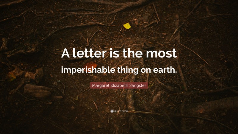 Margaret Elizabeth Sangster Quote: “A letter is the most imperishable thing on earth.”