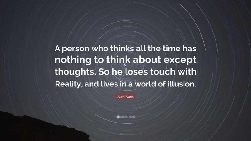 Alan Watts Quote: “A person who thinks all the time has nothing to think about except thoughts. So he loses touch with Reality, and lives in a world of illusion.”