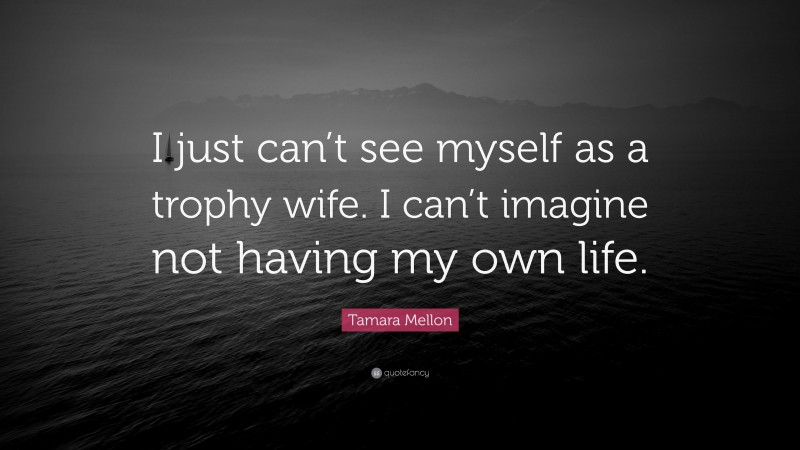 Tamara Mellon Quote: “I just can’t see myself as a trophy wife. I can’t imagine not having my own life.”