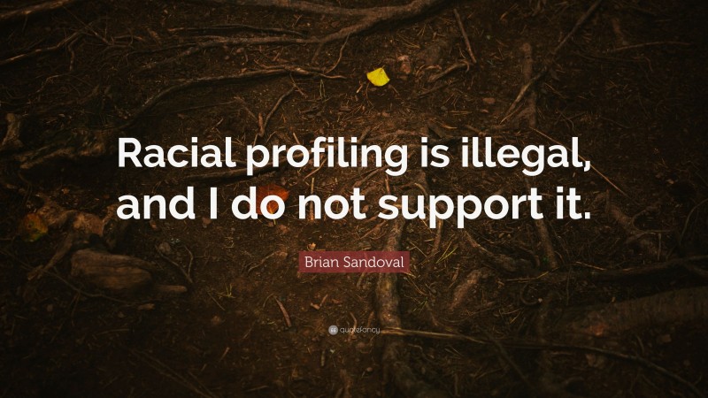 Brian Sandoval Quote: “Racial profiling is illegal, and I do not support it.”