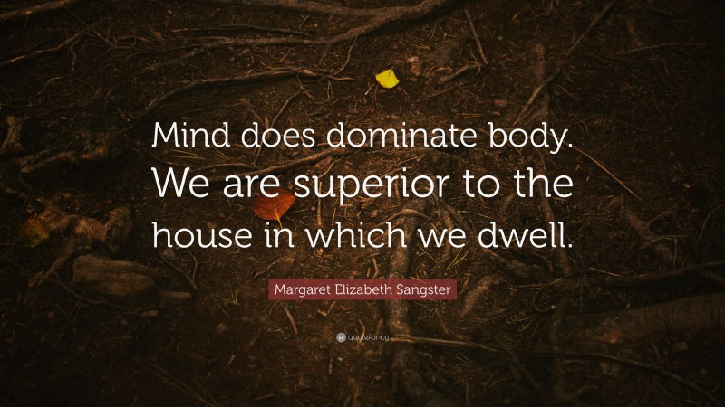 Margaret Elizabeth Sangster Quote: “Mind does dominate body. We are superior to the house in which we dwell.”