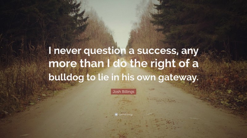 Josh Billings Quote: “I never question a success, any more than I do the right of a bulldog to lie in his own gateway.”