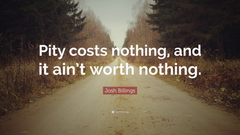 Josh Billings Quote: “Pity costs nothing, and it ain’t worth nothing.”