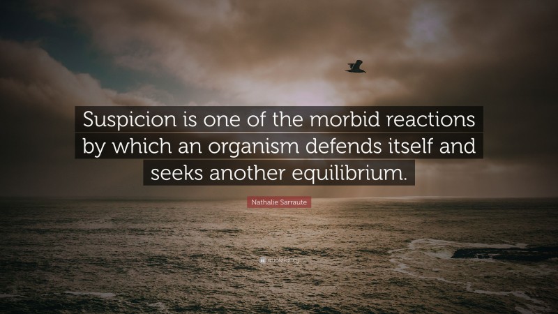 Nathalie Sarraute Quote: “Suspicion is one of the morbid reactions by which an organism defends itself and seeks another equilibrium.”