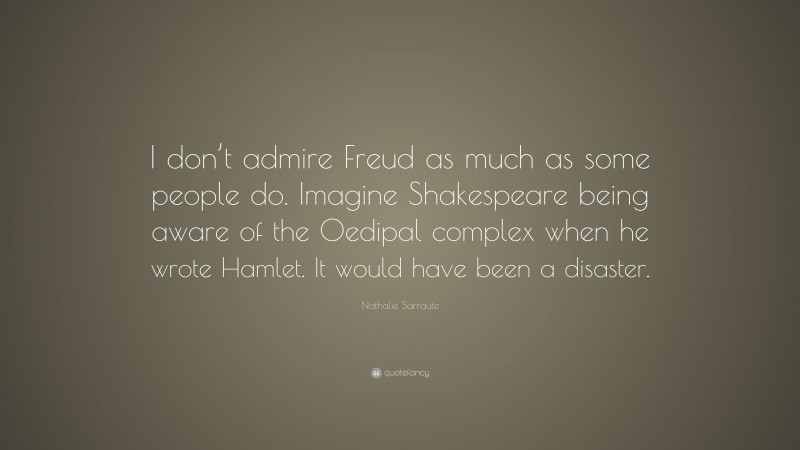 Nathalie Sarraute Quote: “I don’t admire Freud as much as some people do. Imagine Shakespeare being aware of the Oedipal complex when he wrote Hamlet. It would have been a disaster.”