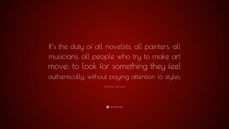 Nathalie Sarraute Quote: “It’s the duty of all novelists, all painters, all musicians, all people who try to make art move: to look for something they feel authentically, without paying attention to styles.”