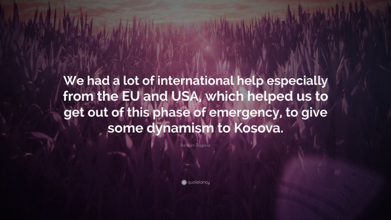 Ibrahim Rugova Quote: “We had a lot of international help especially from the EU and USA, which helped us to get out of this phase of emergency, to give some dynamism to Kosova.”