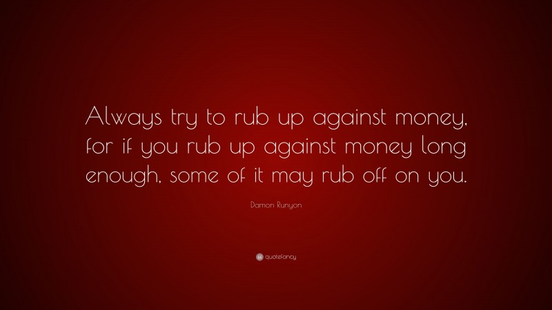 Damon Runyon Quote: “Always try to rub up against money, for if you rub up against money long enough, some of it may rub off on you.”