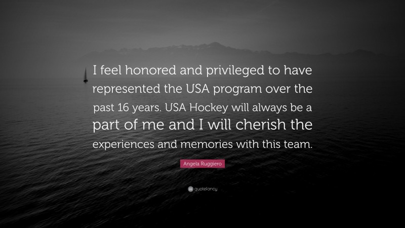 Angela Ruggiero Quote: “I feel honored and privileged to have represented the USA program over the past 16 years. USA Hockey will always be a part of me and I will cherish the experiences and memories with this team.”